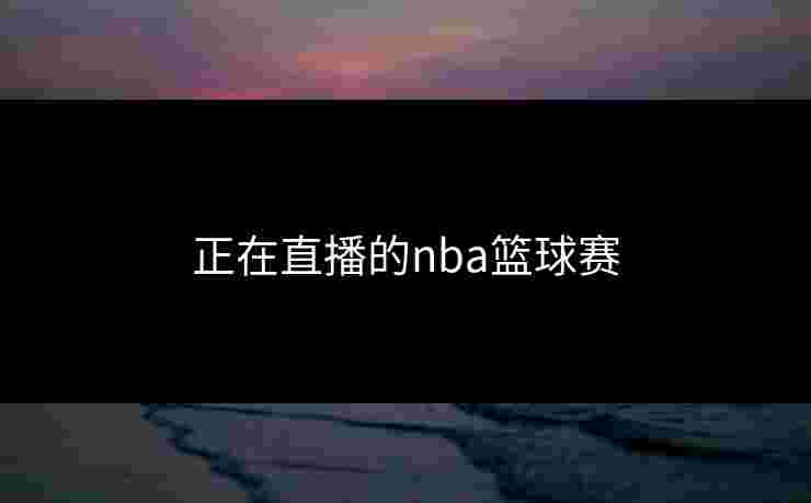 正在直播的nba篮球赛 正在直播的nba篮球赛