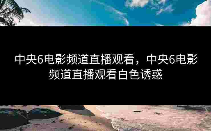 中央6电影频道直播观看，中央6电影频道直播观看白色诱惑