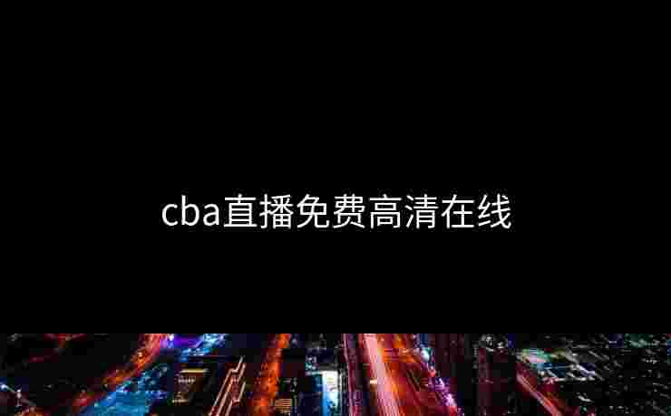 cba直播免费高清在线 cba直播免费高清在线