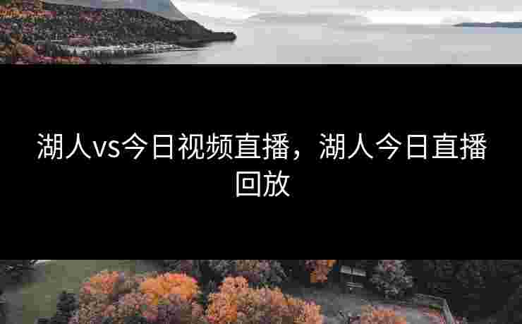 湖人vs今日视频直播,湖人今日直播回放 湖人vs今日视频直播,湖人今日直播回放