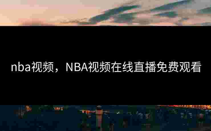 nba视频,NBA视频在线直播免费观看 nba视频,NBA视频在线直播免费观看