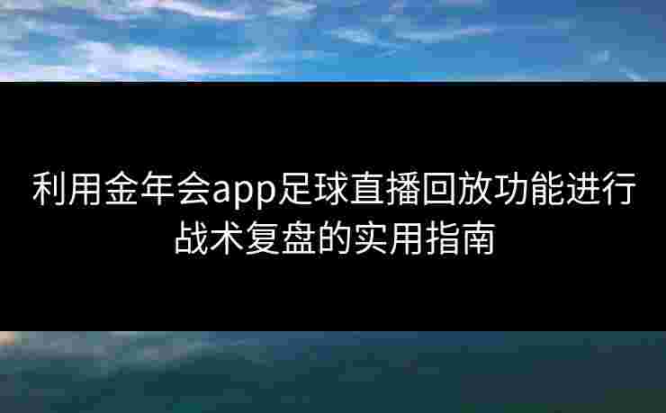 利用金年会app足球直播回放功能进行战术复盘的实用指南 利用金年会app足球直播回放功能进行战术复盘的实用指南