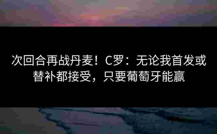 次回合再战丹麦!C罗:无论我首发或替补都接受,只要葡萄牙能赢 次回合再战丹麦!C罗:无论我首发或替补都接受,只要葡萄牙能赢