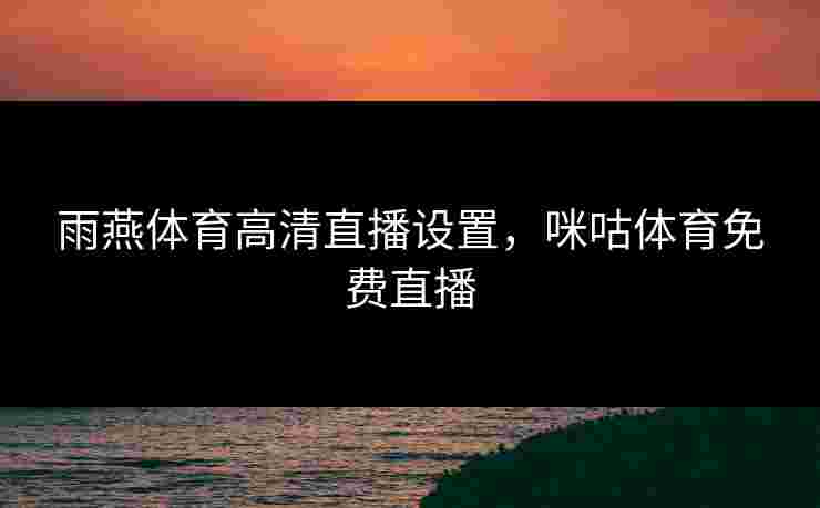 雨燕体育高清直播设置,咪咕体育免费直播 雨燕体育高清直播设置,咪咕体育免费直播